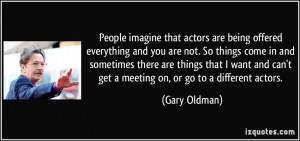 imagine that actors are being offered everything and you are not ...