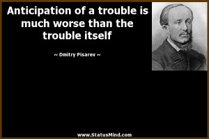 Anticipation of a trouble is much worse than the trouble itself ...