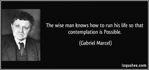 ... to run his life so that contemplation is Possible. - Gabriel Marcel
