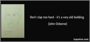 Don't clap too hard - it's a very old building. - John Osborne