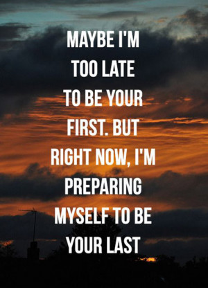 ... to be your first. But right now, I'm preparing myslef to be your last