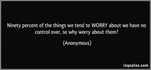 ... about we have no control over, so why worry about them? - Anonymous