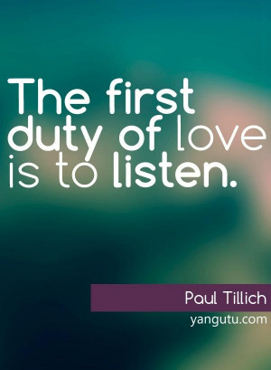 The first duty of love is to listen, ~ Paul Tillich