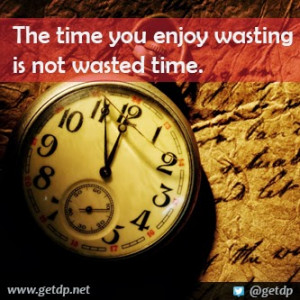 The time you enjoy wasting is not wasted time.