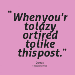 Quotes Picture: when you'r to lazy or tired to like this post