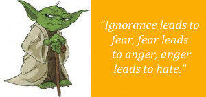 ... Yoda has said “Ignorance leads to fear leads to anger, anger leads