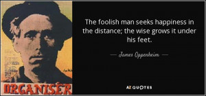 The foolish man seeks happiness in the distance; the wise grows it ...