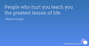 People who hurt you teach you the greatest lesson of life.