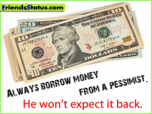 Always borrow money from a pessimist. He won’t expect it back.