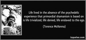 ... trivialized, life denied, life enslaved to the ego. - Terence McKenna