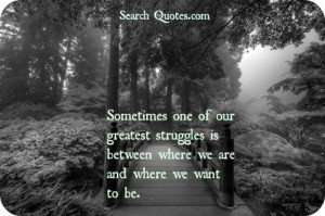 Sometimes one of our greatest struggles is between where we are and ...
