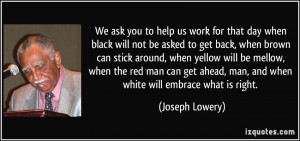 We ask you to help us work for that day when black will not be asked ...