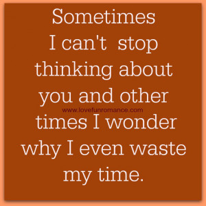 Sometimes I can't stop thinking about you and other times I wonder why ...