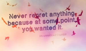 Never regret anything because at some point, you wanted it.