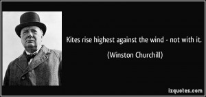 Kites rise highest against the wind - not with it. - Winston Churchill