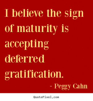 ... maturity is accepting deferred gratification. - Inspirational quotes