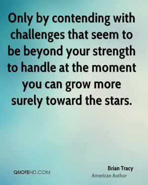 Only by contending with challenges that seem to be beyond your ...