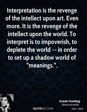 Interpretation is the revenge of the intellect upon art. Even more. It ...