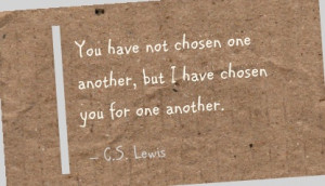 You have not chosen one another, but I have chosen you for one another ...