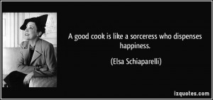 ... cook is like a sorceress who dispenses happiness. - Elsa Schiaparelli