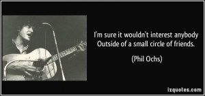 ... interest anybody Outside of a small circle of friends. - Phil Ochs