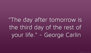 The day after tomorrow is the third day of the rest of your life ...