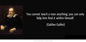 You cannot teach a man anything, you can only help him find it within ...