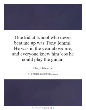 One kid at school who never beat me up was Tony Iommi. He was in the ...