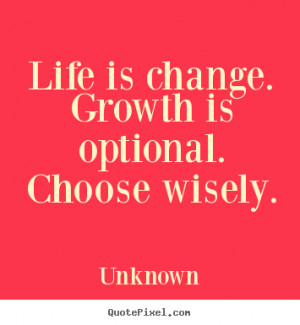 Unknown picture quotes - Life is change. growth is optional. choose ...