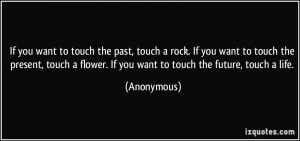 past, touch a rock. If you want to touch the present, touch a flower ...