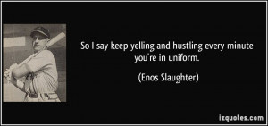 So I say keep yelling and hustling every minute you're in uniform ...