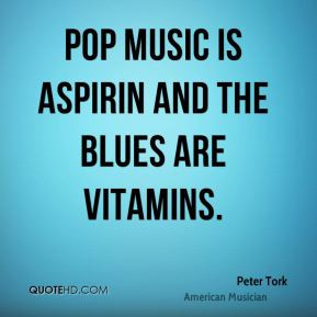 Peter Tork - Pop music is aspirin and the blues are vitamins.