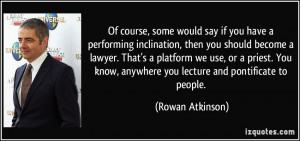 ... know, anywhere you lecture and pontificate to people. - Rowan Atkinson