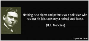 ... who has lost his job, save only a retired stud-horse. - H. L. Mencken