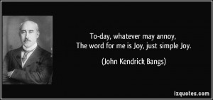... annoy, The word for me is Joy, just simple Joy. - John Kendrick Bangs