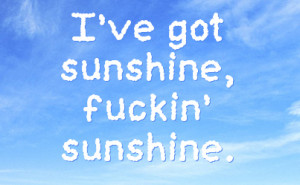 ve got sunshine, fuckin' sunshine.