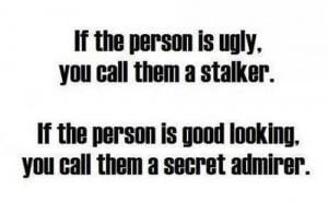 If the person is ugly, you call them a stalker.If the person is good ...