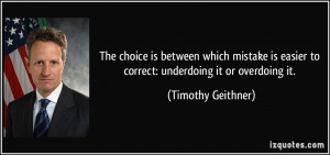 ... easier to correct: underdoing it or overdoing it. - Timothy Geithner