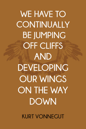 ... off cliffs and developing our wings on the way down” -Kurt Vonnegut