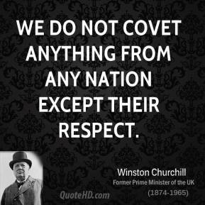 We do not covet anything from any nation except their respect.
