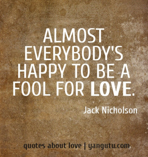Almost everybody's happy to be a fool for love, ~ Jack Nicholson