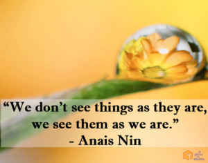 We don’t see things as they are, we see them as we are.”