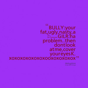 Quotes Picture: bully:your fat,ugly,nasty,a b gilr:ha problemthen dont ...