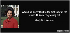 ... snow of the season, I'll know I'm growing old. - Lady Bird Johnson