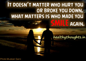 ... hurt you or broke you down, what matters is who made you SMILE again