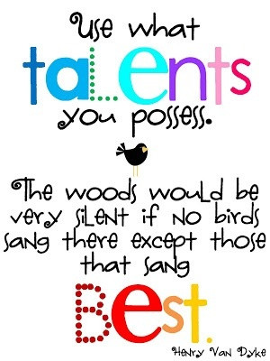 Use the talents you posses.