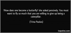 ... that you are willing to give up being a caterpillar. - Trina Paulus