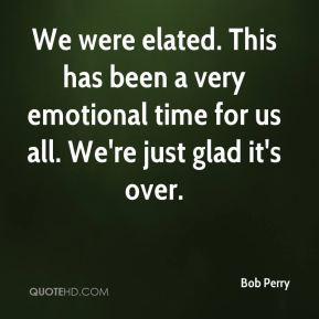 Bob Perry - We were elated. This has been a very emotional time for us ...