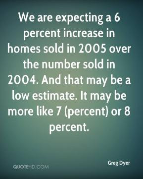 We are expecting a 6 percent increase in homes sold in 2005 over the ...