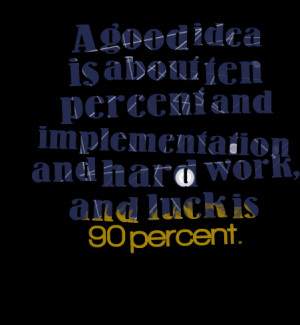 ... ten percent and implementation and hard work, and luck is 90 percent